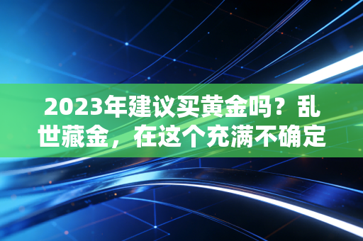 2023年建议买黄金吗?乱世藏金,在这个充满不确定性的年份,寻找财富的定海神针