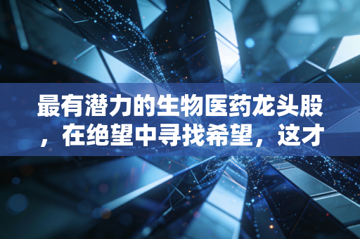 最有潜力的生物医药龙头股,在绝望中寻找希望,这才是投资的真谛