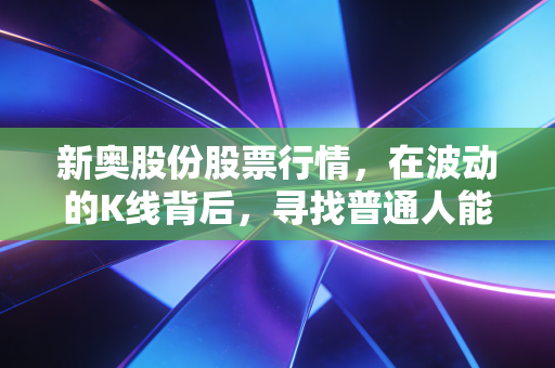 新奥股份股票行情,在波动的K线背后,寻找普通人能看懂的能源投资逻辑