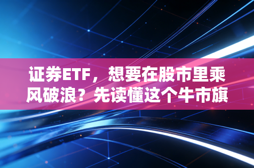 证券ETF,想要在股市里乘风破浪?先读懂这个牛市旗手的脾气