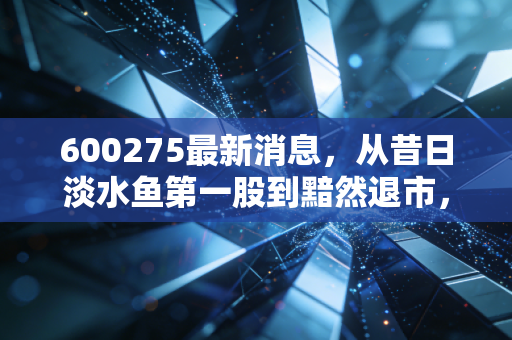600275最新消息,从昔日淡水鱼第一股到黯然退市,留给投资者的血泪教训