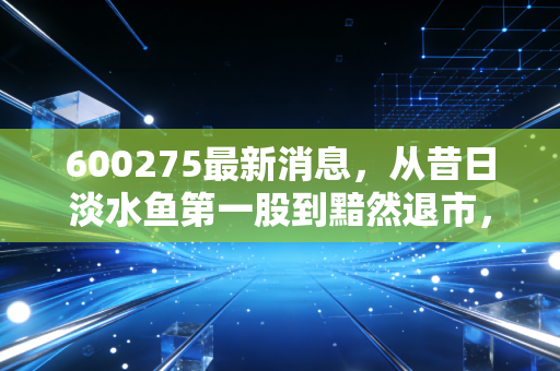 600275最新消息,从昔日淡水鱼第一股到黯然退市,留给投资者的血泪教训