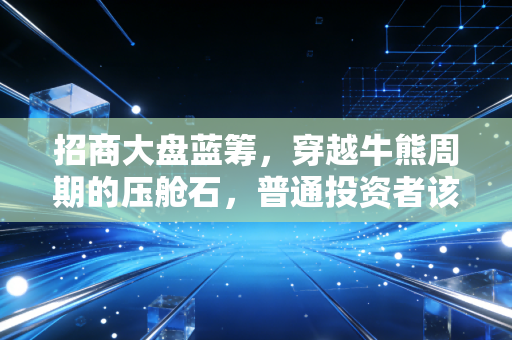 招商大盘蓝筹,穿越牛熊周期的压舱石,普通投资者该如何拥抱这份沉甸甸的价值?