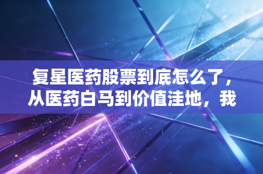 复星医药股票到底怎么了,从医药白马到价值洼地,我们还能等到春天吗?