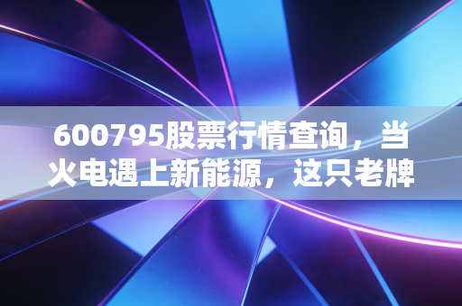 600795股票行情查询,当火电遇上新能源,这只老牌电力股还有多少想象力?