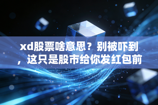 xd股票啥意思?别被吓到,这只是股市给你发红包前的扣款
