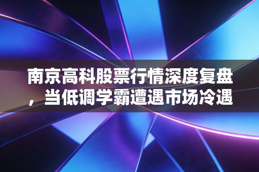 南京高科股票行情深度复盘,当低调学霸遭遇市场冷遇,我们该如何抉择?