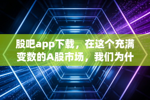 股吧app下载,在这个充满变数的A股市场,我们为什么离不开那个喧嚣的茶馆?