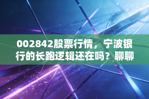 002842股票行情,宁波银行的长跑逻辑还在吗?聊聊这只城商行优等生的真实价值