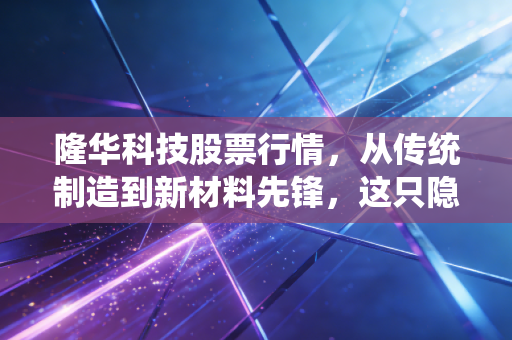 隆华科技股票行情,从传统制造到新材料先锋,这只隐形冠军还能飞多高?
