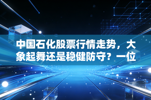中国石化股票行情走势,大象起舞还是稳健防守?一位老股民的深度复盘