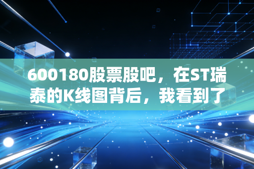 600180股票股吧,在ST瑞泰的K线图背后,我看到了散户的悲歌与希望