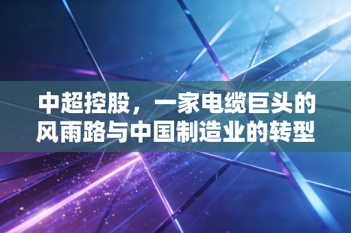 中超控股,一家电缆巨头的风雨路与中国制造业的转型缩影