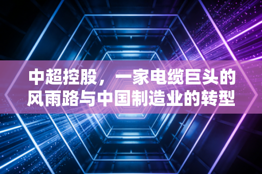 中超控股,一家电缆巨头的风雨路与中国制造业的转型缩影