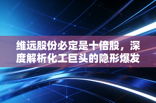 维远股份必定是十倍股,深度解析化工巨头的隐形爆发逻辑与财富机遇