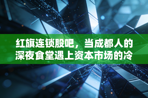 红旗连锁股吧，当成都人的深夜食堂遇上资本市场的冷眼旁观，我们该如何读懂这只倔强的川股？