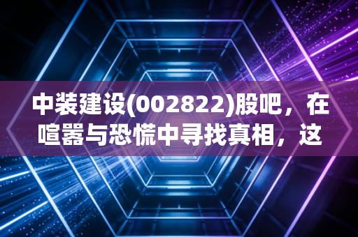 中装建设(002822)股吧,在喧嚣与恐慌中寻找真相,这究竟是黄金坑还是散户的最后晚餐?