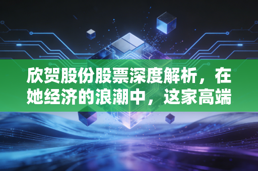 欣贺股份股票深度解析，在她经济的浪潮中，这家高端女装巨头的未来究竟如何？