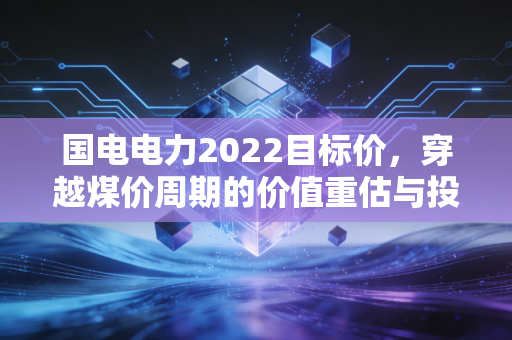 国电电力2022目标价,穿越煤价周期的价值重估与投资启示