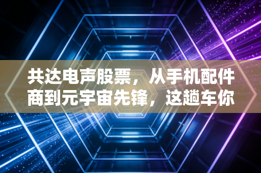 共达电声股票,从手机配件商到元宇宙先锋,这趟车你敢上吗?