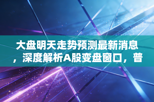 大盘明天走势预测最新消息,深度解析A股变盘窗口,普通散户该如何在震荡中寻找确定性?