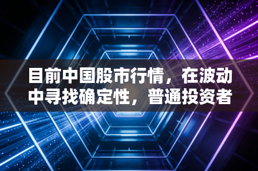 目前中国股市行情,在波动中寻找确定性,普通投资者该如何自处?