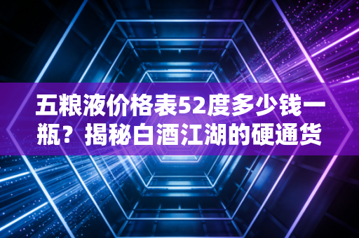五粮液价格表52度多少钱一瓶?揭秘白酒江湖的硬通货与价格迷雾