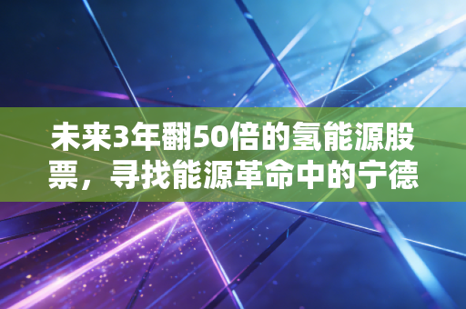 未来3年翻50倍的氢能源股票,寻找能源革命中的宁德时代,这不仅是风口,更是一场关于耐心的豪赌