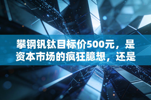 攀钢钒钛目标价500元,是资本市场的疯狂臆想,还是被严重低估的能源革命独角兽?