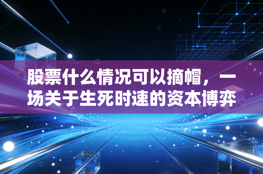 股票什么情况可以摘帽,一场关于生死时速的资本博弈与重生启示