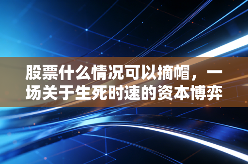 股票什么情况可以摘帽,一场关于生死时速的资本博弈与重生启示