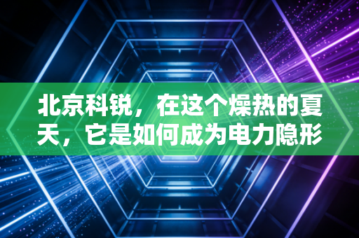 北京科锐,在这个燥热的夏天,它是如何成为电力隐形管家的?