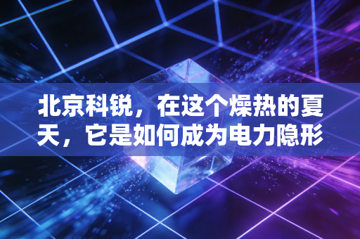北京科锐,在这个燥热的夏天,它是如何成为电力隐形管家的?