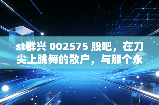 st群兴 002575 股吧,在刀尖上跳舞的散户,与那个永远画不完的大饼