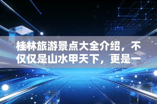 桂林旅游景点大全介绍,不仅仅是山水甲天下,更是一场关于性价比与体验经济的深度复盘