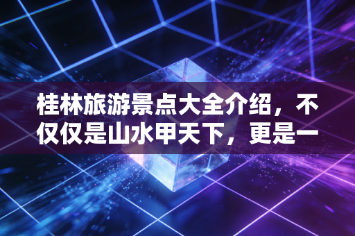 桂林旅游景点大全介绍,不仅仅是山水甲天下,更是一场关于性价比与体验经济的深度复盘