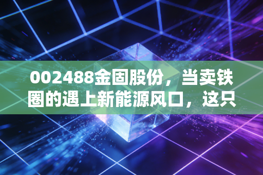 002488金固股份，当卖铁圈的遇上新能源风口，这只阿凡达概念股到底能不能飞？