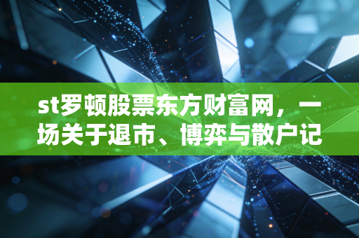 st罗顿股票东方财富网,一场关于退市、博弈与散户记忆的深度复盘