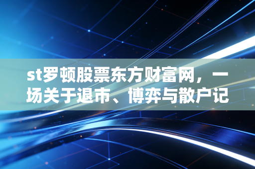 st罗顿股票东方财富网,一场关于退市、博弈与散户记忆的深度复盘