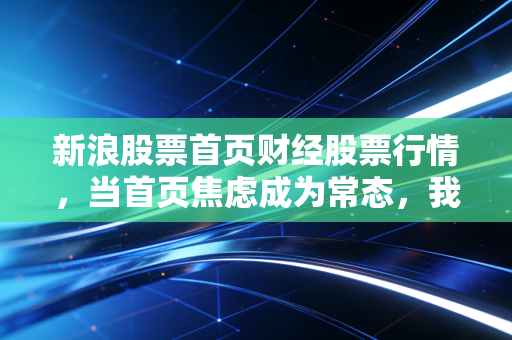 新浪股票首页财经股票行情，当首页焦虑成为常态，我们该如何在喧嚣的市场中寻找真正的价值？