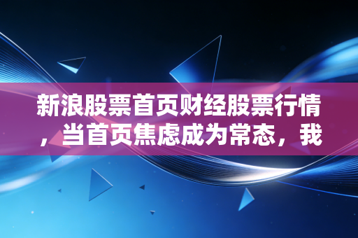 新浪股票首页财经股票行情，当首页焦虑成为常态，我们该如何在喧嚣的市场中寻找真正的价值？