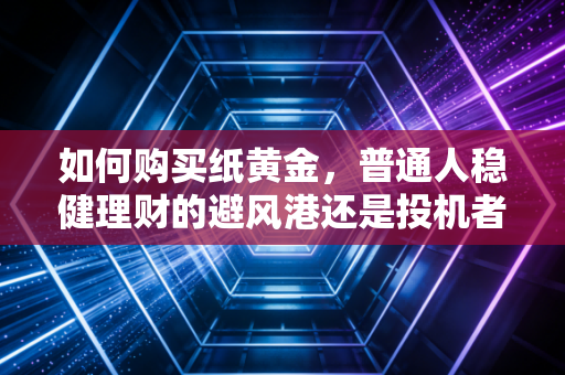如何购买纸黄金，普通人稳健理财的避风港还是投机者的游戏场？
