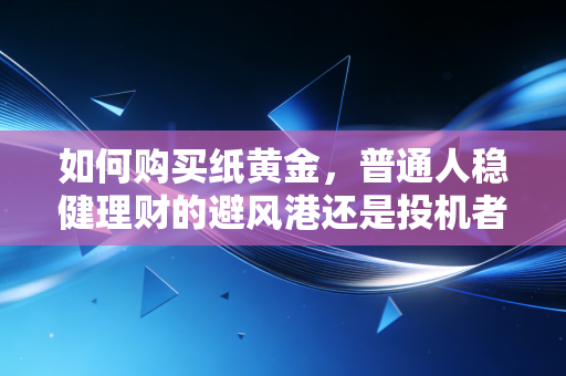 如何购买纸黄金，普通人稳健理财的避风港还是投机者的游戏场？