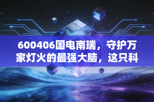 600406国电南瑞，守护万家灯火的最强大脑，这只科技巨舰还能乘风破浪吗？