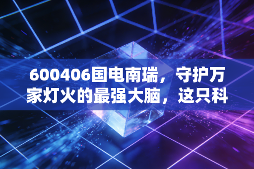 600406国电南瑞，守护万家灯火的最强大脑，这只科技巨舰还能乘风破浪吗？