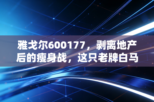 雅戈尔600177,剥离地产后的瘦身战,这只老牌白马能否撑起千亿市值的新野心野心?