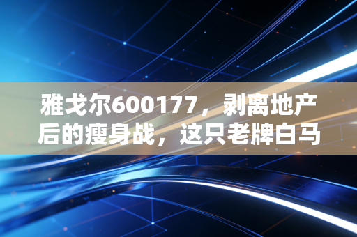 雅戈尔600177,剥离地产后的瘦身战,这只老牌白马能否撑起千亿市值的新野心野心?