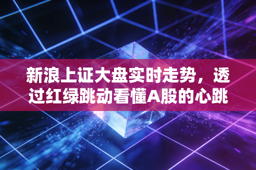 新浪上证大盘实时走势,透过红绿跳动看懂A股的心跳与脾气