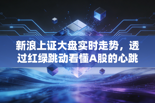 新浪上证大盘实时走势,透过红绿跳动看懂A股的心跳与脾气