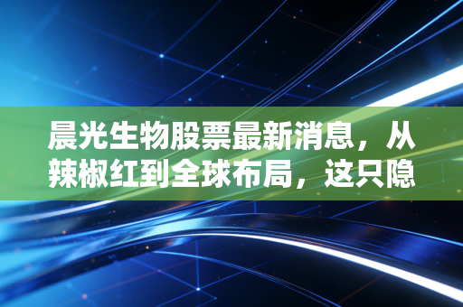 晨光生物股票最新消息，从辣椒红到全球布局，这只隐形冠军还能买吗？